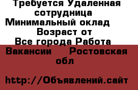 Требуется Удаленная сотрудница › Минимальный оклад ­ 97 000 › Возраст от ­ 18 - Все города Работа » Вакансии   . Ростовская обл.